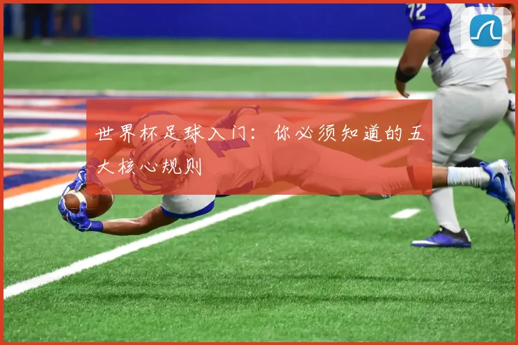 世界杯足球入门：你必须知道的五大核心规则