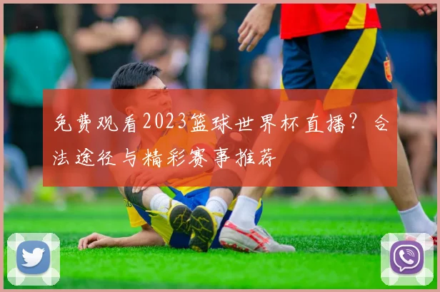 免费观看2023篮球世界杯直播？合法途径与精彩赛事推荐