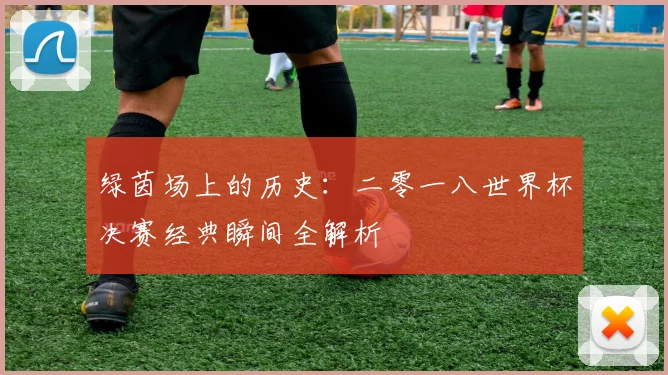 绿茵场上的历史：二零一八世界杯决赛经典瞬间全解析