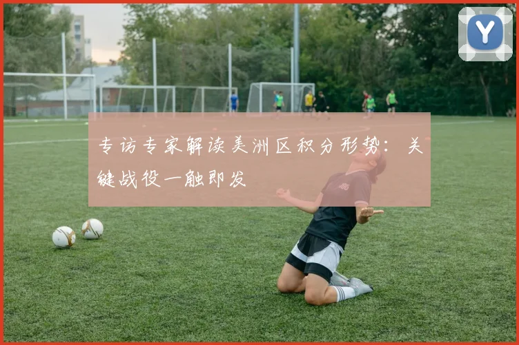 专访专家解读美洲区积分形势：关键战役一触即发