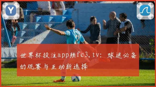 世界杯投注app颊fc3,tv：球迷必备的观赛与互动新选择