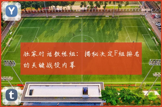 独家对话教练组：揭秘决定F组排名的关键战役内幕