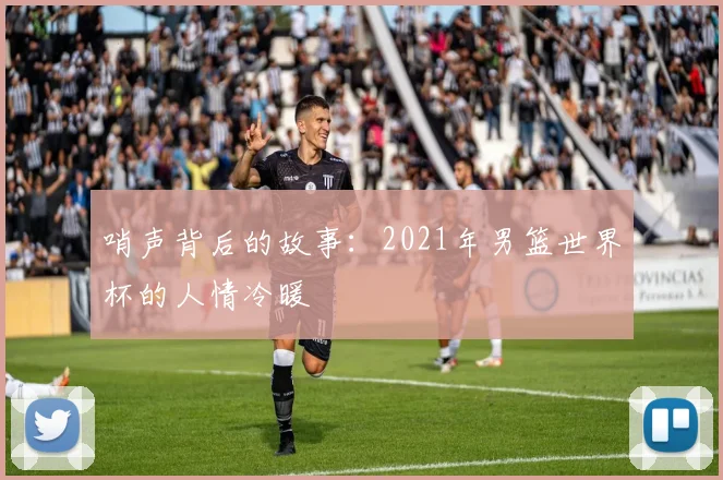 哨声背后的故事：2021年男篮世界杯的人情冷暖