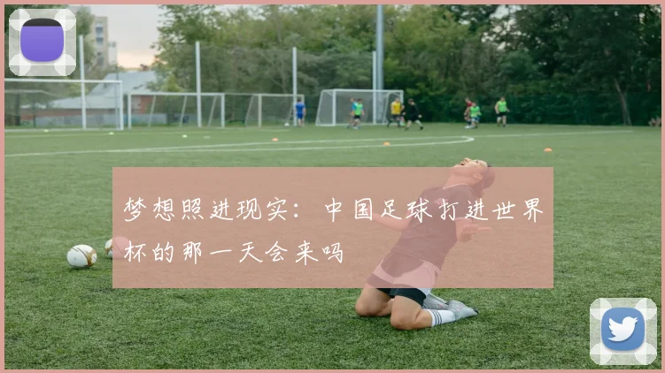 梦想照进现实：中国足球打进世界杯的那一天会来吗
